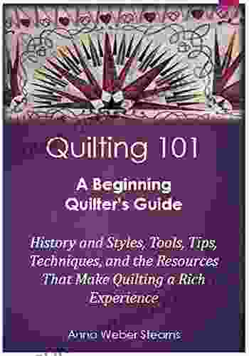 Quilting 101: A Beginning Quilter s Guide: History and Styles Tools Tips Techniques and the Resources That Make Quilting a Rich Experience