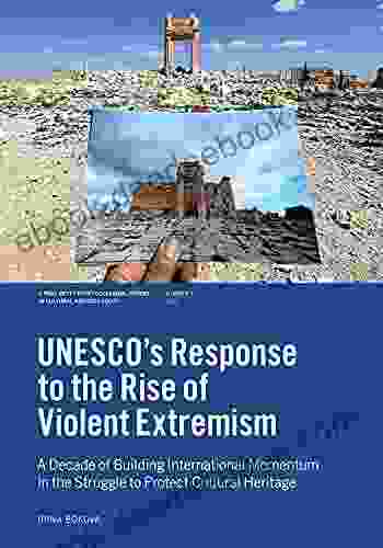 UNESCO S Response To The Rise Of Violent Extremism: A Decade Of Building International Momentum In The Struggle To Protect Cultural Heritage (J Paul Getty Papers In Cultural Heritage Policy)