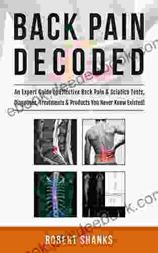 Back Pain Decoded: An Expert Guide To Effective Back Pain Sciatica Tests Diagnoses Treatments Products You Never Knew Existed