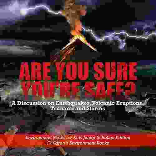 Are You Sure You Re Safe? A Discussion On Earthquakes Volcanic Eruptions Tsunami And Storms Environment For Kids Junior Scholars Edition Children S Environment