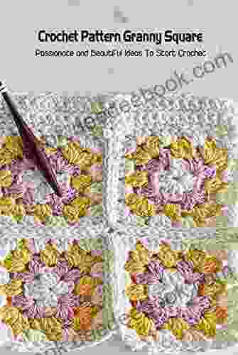 Crochet Pattern Granny Square: Passionate and Beautiful Ideas To Start Crochet: Granny Square Projects Guideline