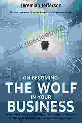 ON BECOMING THE WOLF IN YOUR BUSINESS: EFFECTIVE MARKETING AND ADVERTIZING STRATEGIES TO GROW A REMARKABLE BUSINESS IN ANY FIELD