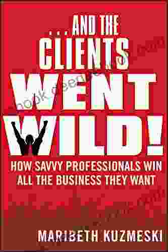 And the Clients Went Wild : How Savvy Professionals Win All the Business They Want