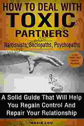 How To Deal With Toxic Partners: Narcissists Sociopaths Psychopaths: A Solid Guide That Will Help You Regain Control And Repair Your Relationship