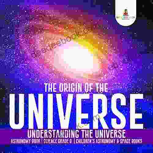 The Origin Of The Universe Understanding The Universe Astronomy Science Grade 8 Children S Astronomy Space