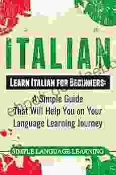 Italian: Learn Italian For Beginners: A Simple Guide That Will Help You On Your Language Learning Journey