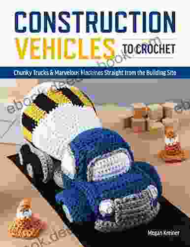 Construction Vehicles To Crochet: A Dozen Chunky Trucks And Mechanical Marvels Straight From The Building Site