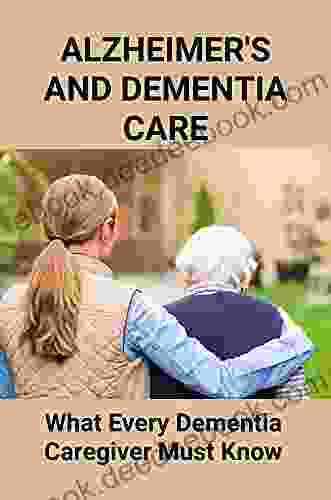 Alzheimer s And Dementia Care: What Every Dementia Caregiver Must Know: Help For Caregivers Of Dementia Patients